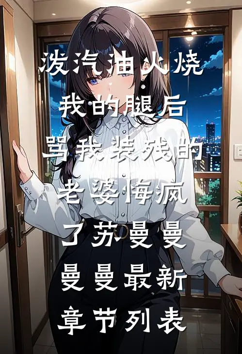 泼汽油火烧我的腿后，骂我装残的老婆悔疯了苏曼曼曼曼最新章节列表