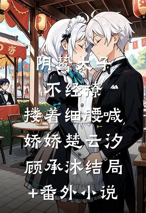 阴鸷太子不经撩，搂着细腰喊娇娇楚云汐顾承沐结局+番外小说