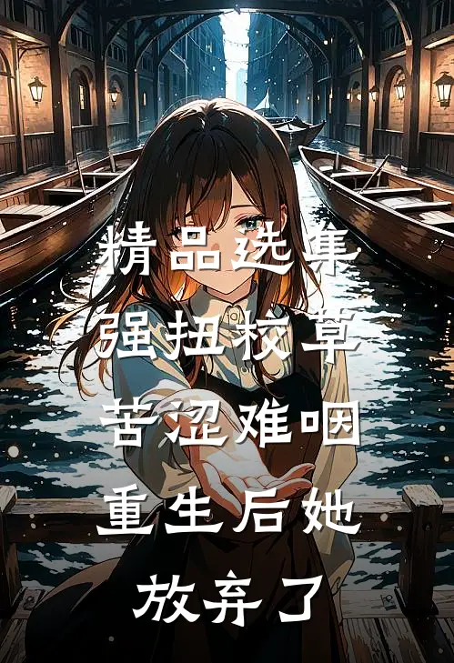 精品选集强扭校草苦涩难咽，重生后她放弃了