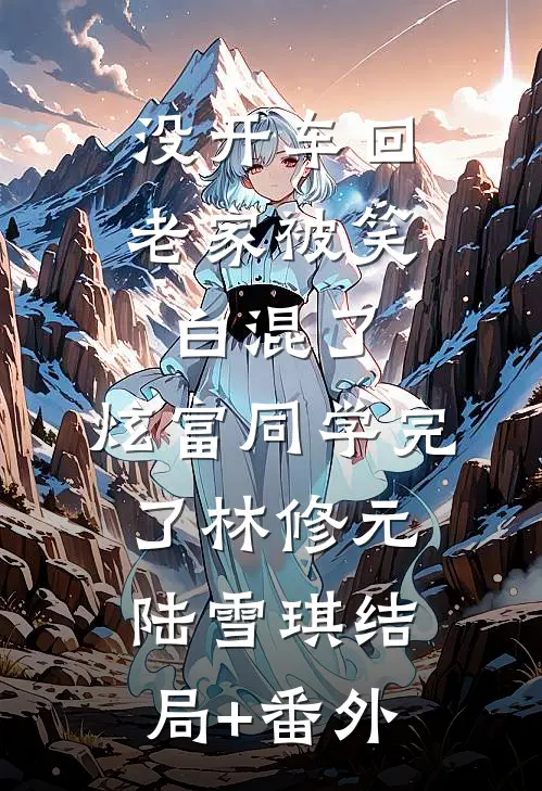 没开车回老家被笑白混了，炫富同学完了林修元陆雪琪结局+番外