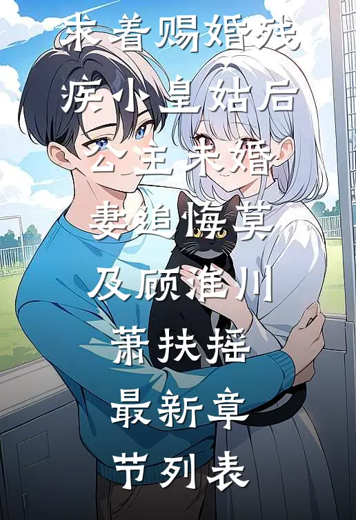 求着赐婚残疾小皇姑后，公主未婚妻追悔莫及顾淮川萧扶摇最新章节列表