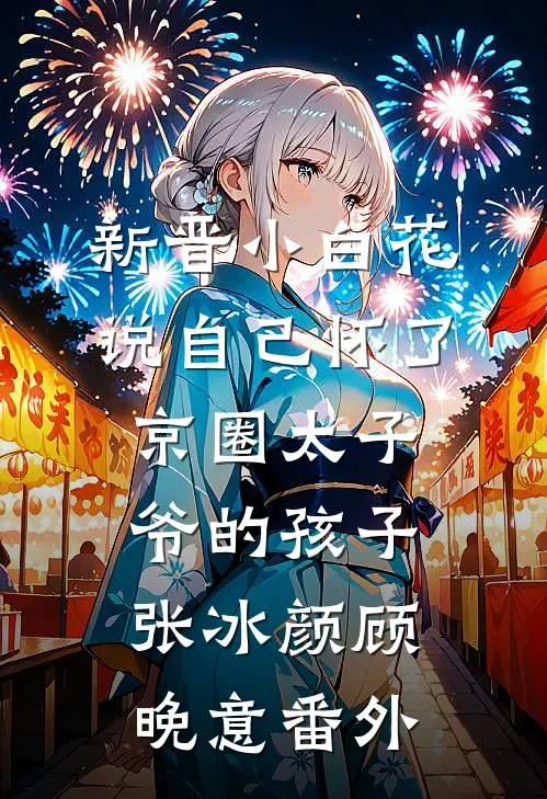 新晋小白花说自己怀了京圈太子爷的孩子张冰颜顾晚意 番外