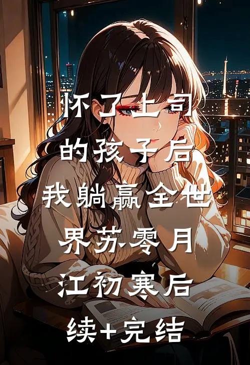 怀了上司的孩子后，我躺赢全世界苏零月江初寒后续+完结