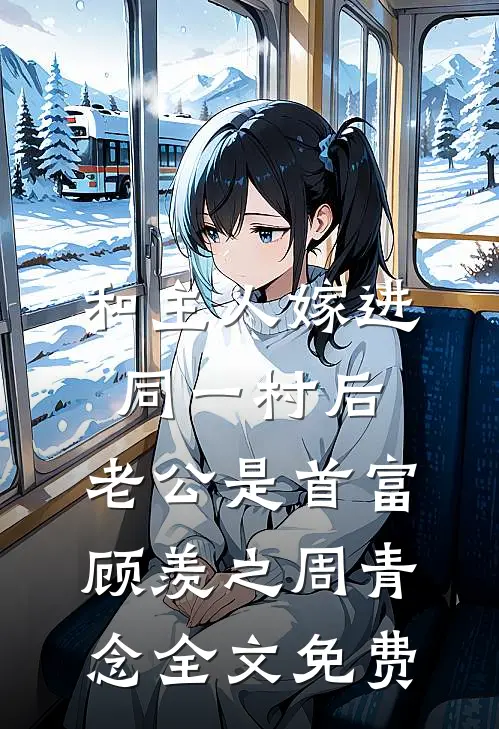 和主人嫁进同一村后，老公是首富顾羡之周青念全文免费