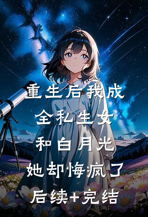 重生后我成全私生女和白月光，她却悔疯了后续+完结