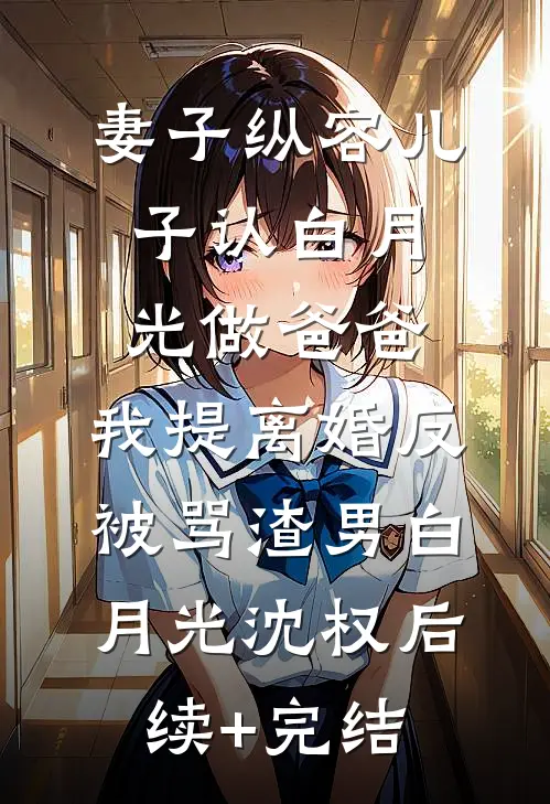 妻子纵容儿子认白月光做爸爸，我提离婚反被骂渣男白月光沈权后续+完结