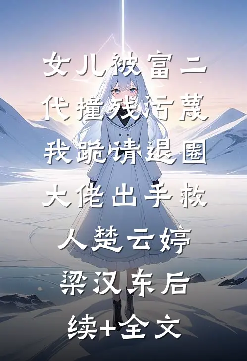 女儿被富二代撞残污蔑，我跪请退圈大佬出手救人楚云婷梁汉东后续+全文