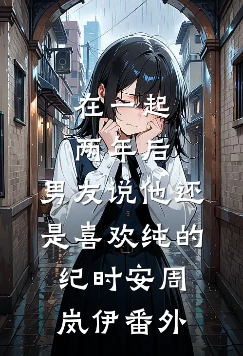 在一起两年后，男友说他还是喜欢纯的纪时安周岚伊番外