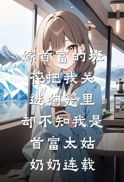 嫁首富的班花把我关进狗笼里，却不知我是首富太姑奶奶连载