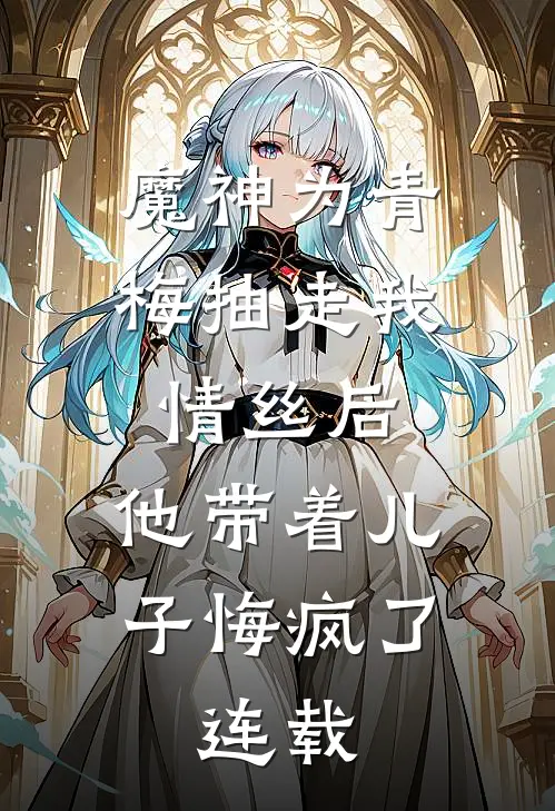 魔神为青梅抽走我情丝后，他带着儿子悔疯了。连载
