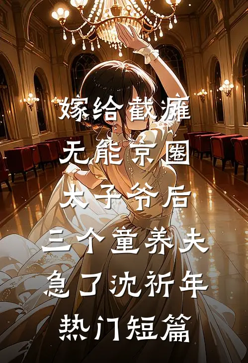 嫁给截瘫无能京圈太子爷后，三个童养夫急了沈祈年热门短篇