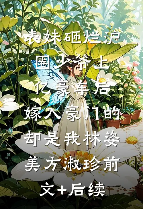 表妹砸烂沪圈少爷上亿豪车后，嫁入豪门的却是我林姿美方淑珍前文+后续