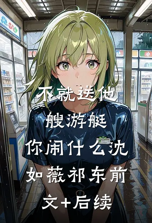 不就送他艘游艇，你闹什么沈如薇祁东前文+后续