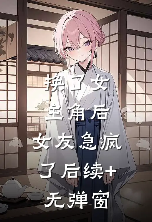 换了女主角后，女友急疯了后续+无弹窗