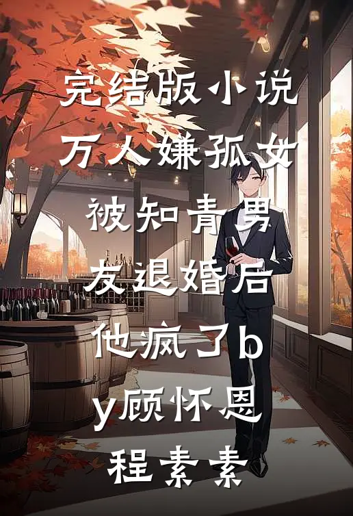 完结版小说万人嫌孤女被知青男友退婚后，他疯了by顾怀恩程素素