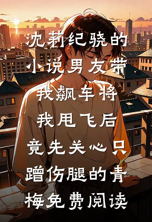 沈莉纪骁的小说男友带我飙车将我甩飞后，竟先关心只蹭伤腿的青梅免费阅读