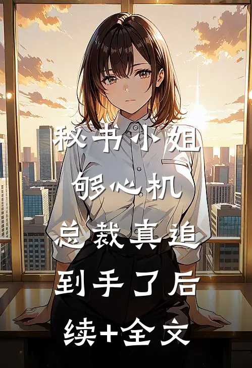 秘书小姐够心机，总裁真追到手了后续+全文