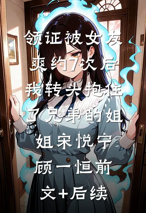 领证被女友爽约7次后，我转头抱住了兄弟的姐姐宋悦宁顾一恒前文+后续