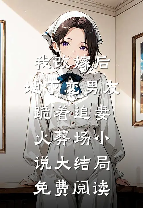 我改嫁后，地下恋男友跪着追妻火葬场小说大结局免费阅读