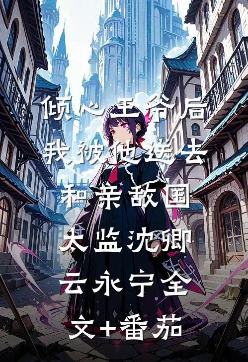 倾心王爷后，我被他送去和亲敌国太监沈卿云永宁全文+番茄