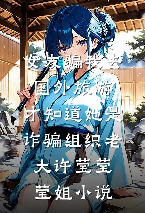 女友骗我去国外旅游，才知道她是诈骗组织老大许莹莹莹姐小说