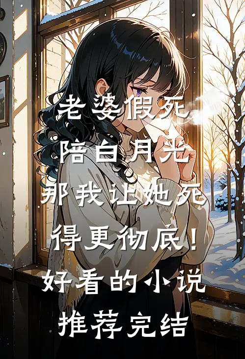 老婆假死陪白月光，那我让她死得更彻底！好看的小说推荐完结