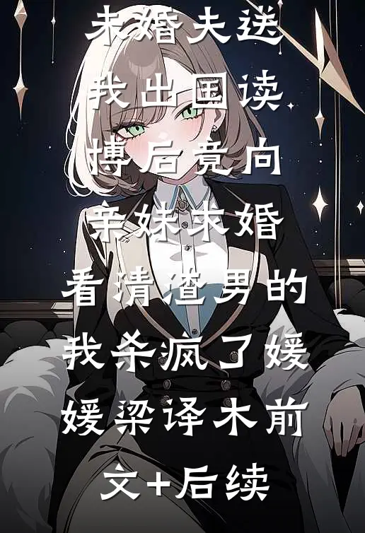 未婚夫送我出国读博后竟向亲妹求婚，看清渣男的我杀疯了媛媛梁译木前文+后续