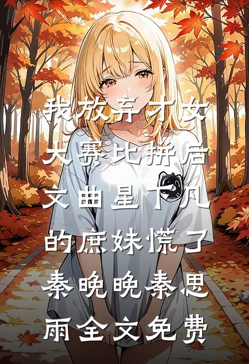 我放弃才女大赛比拼后，文曲星下凡的庶妹慌了秦晚晚秦思雨全文免费