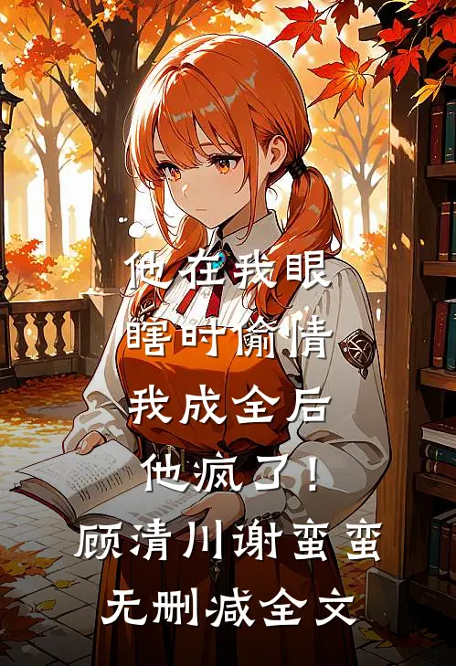 他在我眼瞎时偷情，我成全后他疯了！顾清川谢蛮蛮无删减全文