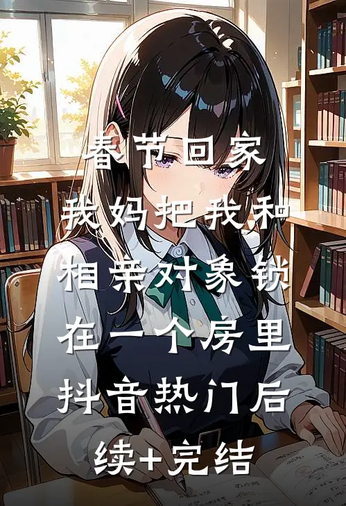 春节回家，我妈把我和相亲对象锁在一个房里抖音热门后续+完结