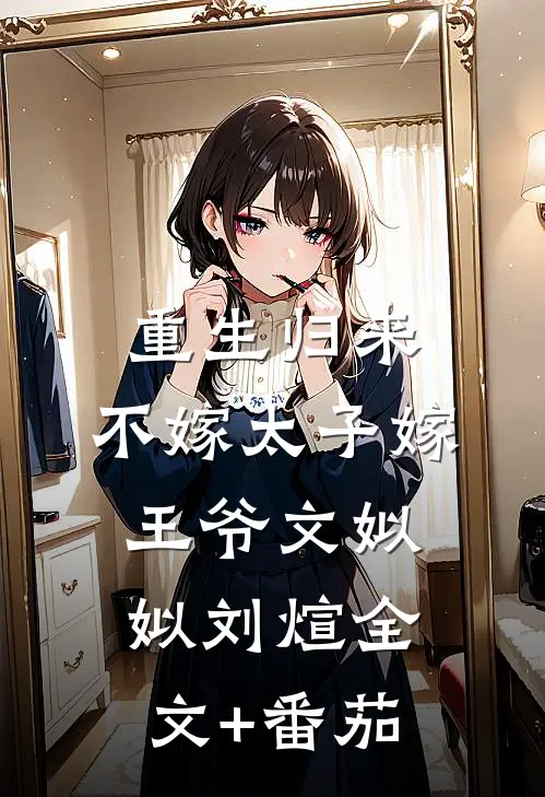 重生归来，不嫁太子嫁王爷文姒姒刘煊全文+番茄