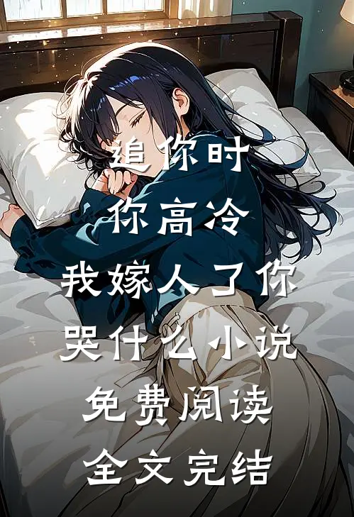 追你时你高冷,我嫁人了你哭什么小说免费阅读全文完结