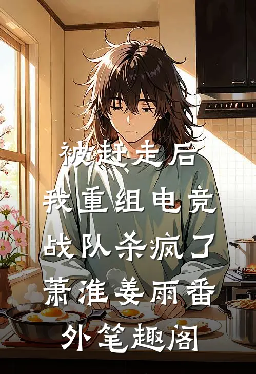 被赶走后，我重组电竞战队杀疯了：萧淮姜雨番外笔趣阁