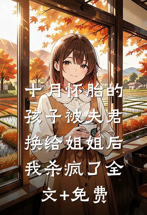 十月怀胎的孩子被夫君换给姐姐后，我杀疯了全文+免费