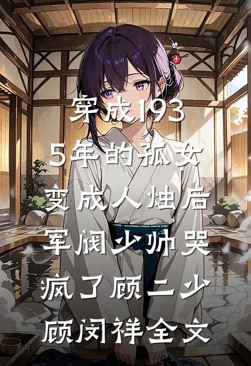 穿成1935年的孤女，变成人烛后军阀少帅哭疯了顾二少顾闵祥全文
