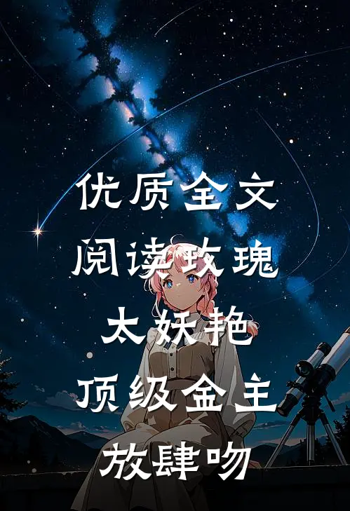 优质全文阅读玫瑰太妖艳，顶级金主放肆吻