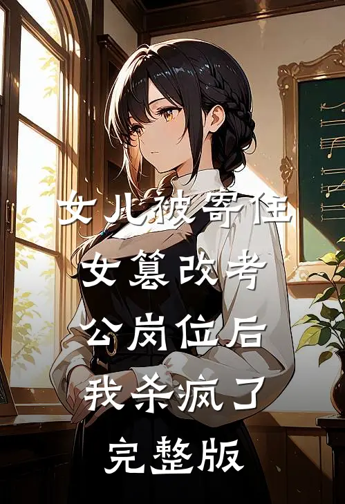 女儿被寄住女篡改考公岗位后，我杀疯了完整版