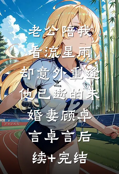 老公陪我看流星雨，却意外重逢他已逝的未婚妻顾卓言卓言后续+完结