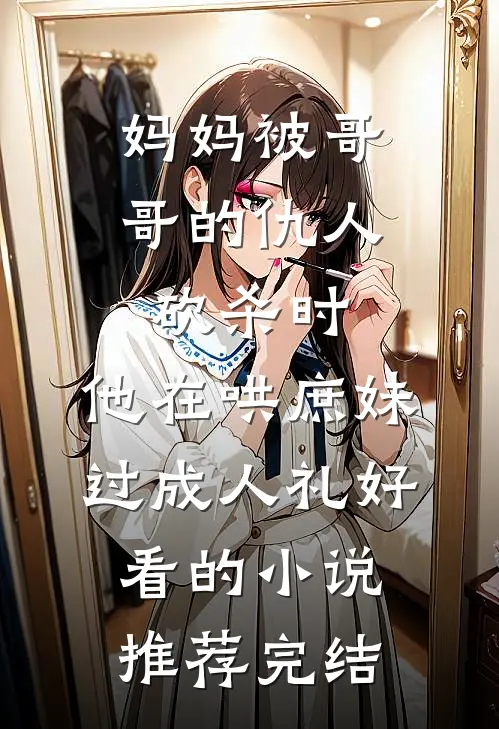 妈妈被哥哥的仇人砍杀时，他在哄庶妹过成人礼好看的小说推荐完结