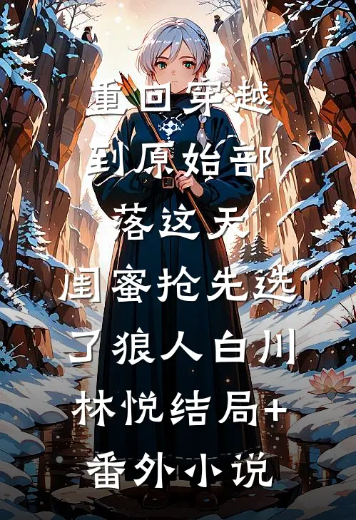 重回穿越到原始部落这天，闺蜜抢先选了狼人白川林悦结局+番外小说