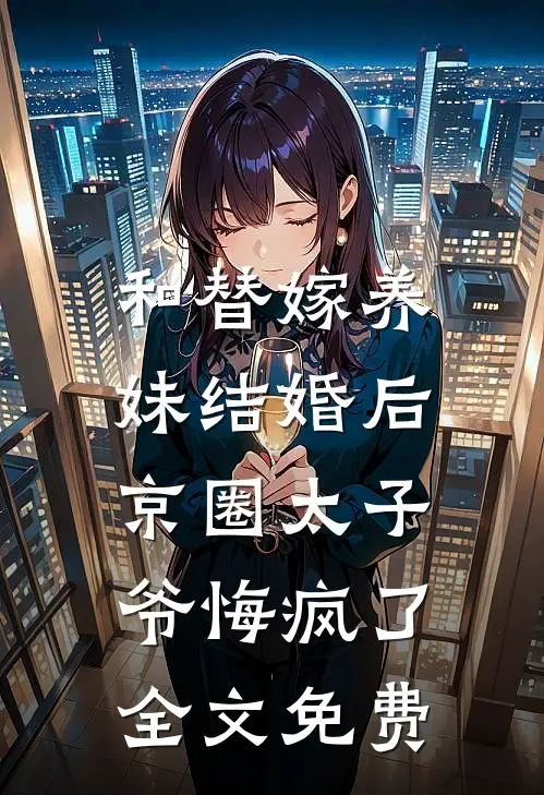 和替嫁养妹结婚后，京圈太子爷悔疯了全文免费