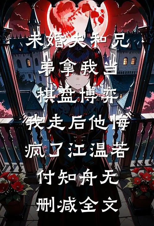未婚夫和兄弟拿我当棋盘博弈，我走后他悔疯了江温若付知舟无删减全文