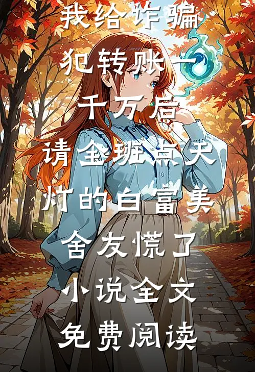 我给诈骗犯转账一千万后，请全班点天灯的白富美舍友慌了小说全文免费阅读