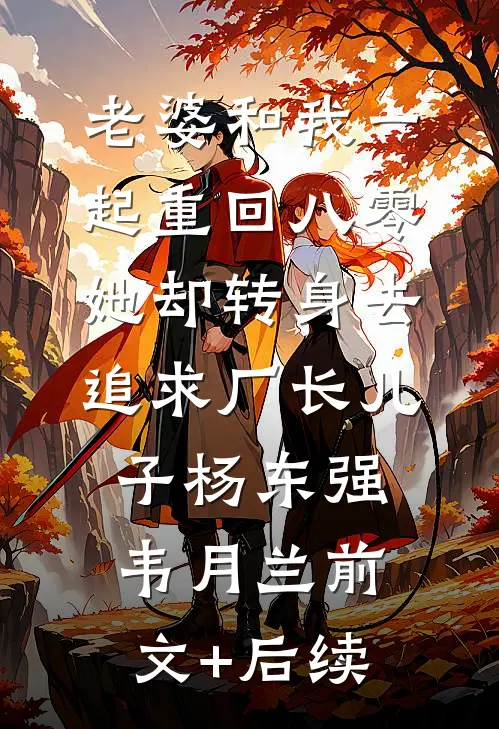 老婆和我一起重回八零，她却转身去追求厂长儿子杨东强韦月兰前文+后续
