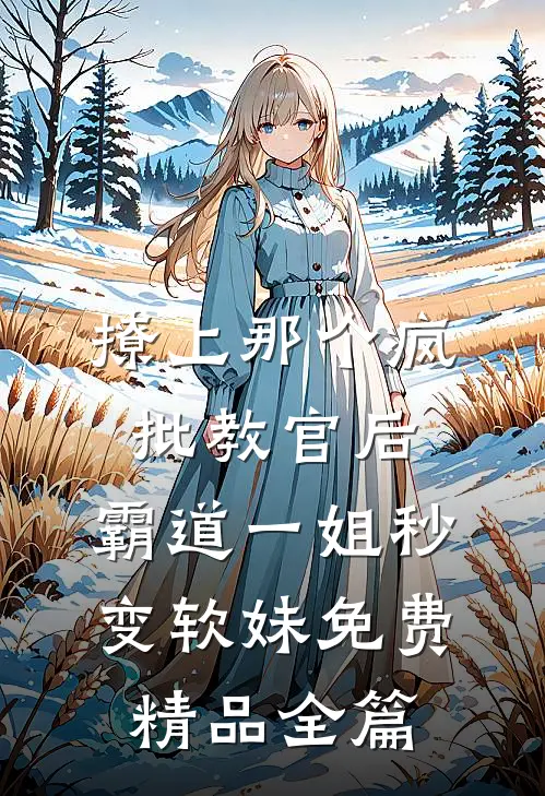 撩上那个疯批教官后,霸道一姐秒变软妹免费精品全篇