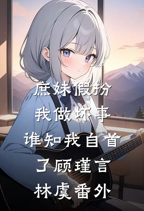 庶妹假扮我做坏事，谁知我自首了顾瑾言林虞 番外