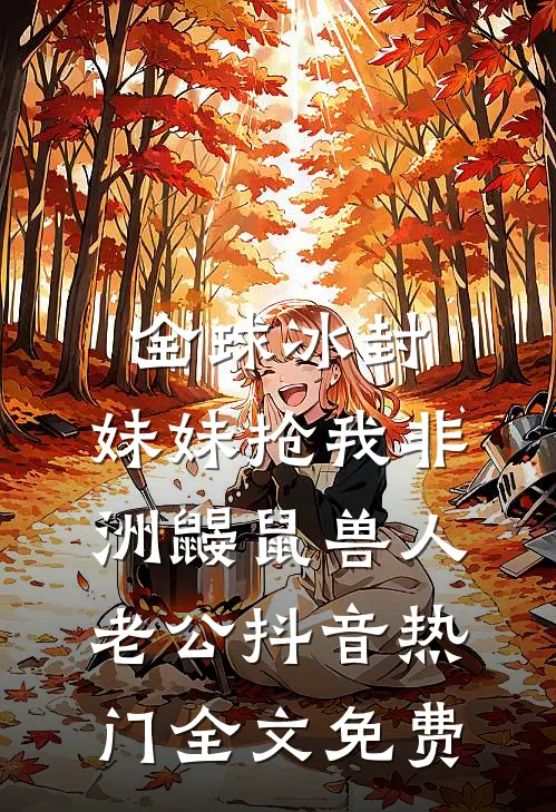 全球冰封，妹妹抢我非洲鼹鼠兽人老公抖音热门全文免费