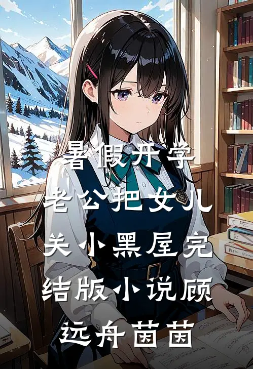 暑假开学，老公把女儿关小黑屋完结版小说顾远舟茵茵