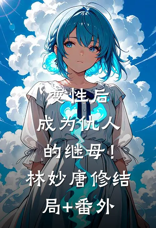 变性后，成为仇人的继母！林妙唐修结局+番外