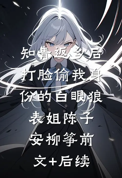 知青返乡后，打脸偷我身份的白眼狼表姐陈子安柳筝前文+后续